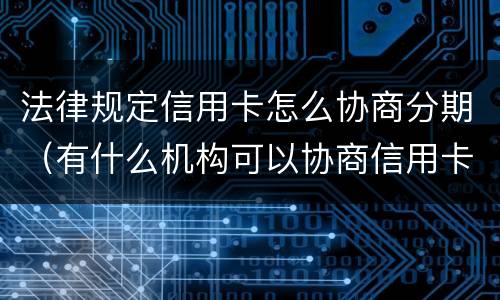 法律规定信用卡怎么协商分期（有什么机构可以协商信用卡分期）