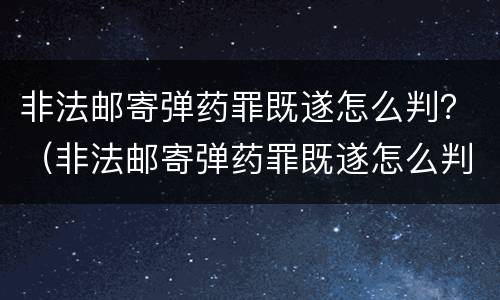 非法邮寄弹药罪既遂怎么判？（非法邮寄弹药罪既遂怎么判定）