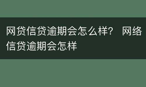 网贷信贷逾期会怎么样？ 网络信贷逾期会怎样