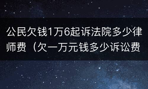 公民欠钱1万6起诉法院多少律师费（欠一万元钱多少诉讼费）
