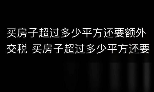买房子超过多少平方还要额外交税 买房子超过多少平方还要额外交税费