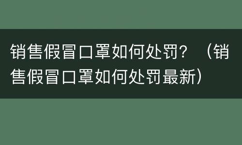 销售假冒口罩如何处罚？（销售假冒口罩如何处罚最新）