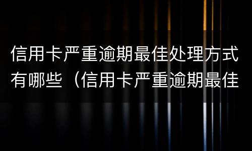 信用卡严重逾期最佳处理方式有哪些（信用卡严重逾期最佳处理方式有哪些呢）