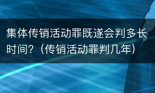 集体传销活动罪既遂会判多长时间?（传销活动罪判几年）