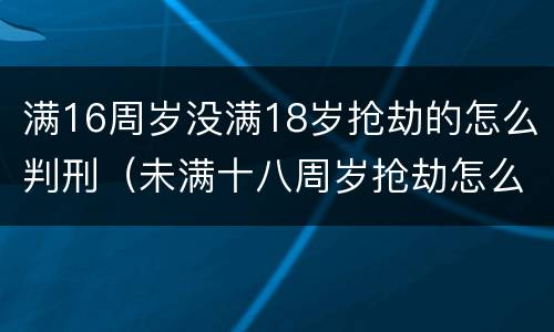 满16周岁没满18岁抢劫的怎么判刑（未满十八周岁抢劫怎么判）