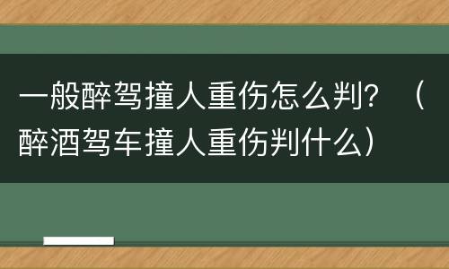 一般醉驾撞人重伤怎么判？（醉酒驾车撞人重伤判什么）