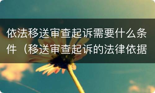 依法移送审查起诉需要什么条件（移送审查起诉的法律依据）