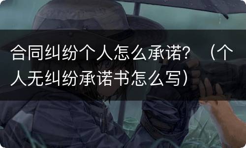 合同纠纷个人怎么承诺？（个人无纠纷承诺书怎么写）