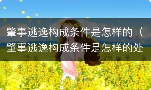 肇事逃逸构成条件是怎样的（肇事逃逸构成条件是怎样的处罚）