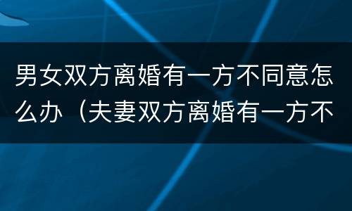 男女双方离婚有一方不同意怎么办（夫妻双方离婚有一方不同意怎么办）