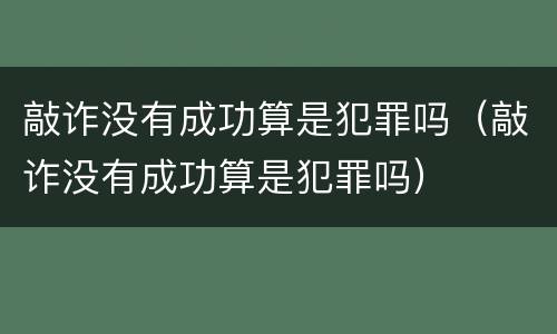 敲诈没有成功算是犯罪吗（敲诈没有成功算是犯罪吗）