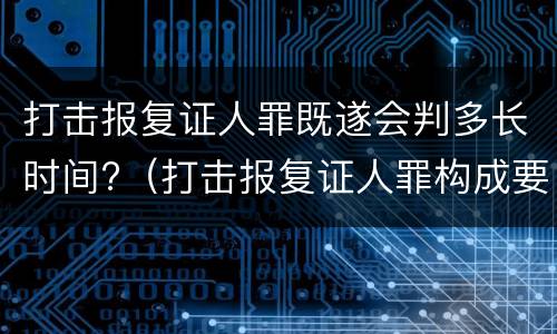 打击报复证人罪既遂会判多长时间?（打击报复证人罪构成要件）