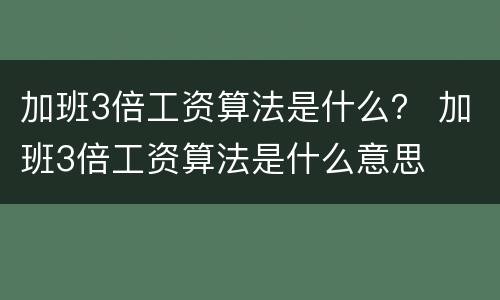加班3倍工资算法是什么？ 加班3倍工资算法是什么意思