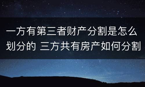 一方有第三者财产分割是怎么划分的 三方共有房产如何分割
