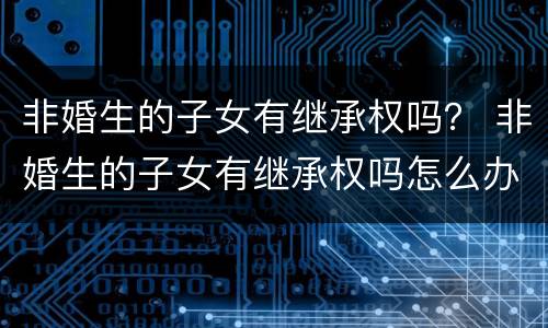 非婚生的子女有继承权吗？ 非婚生的子女有继承权吗怎么办