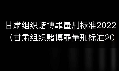 甘肃组织赌博罪量刑标准2022（甘肃组织赌博罪量刑标准2022年）