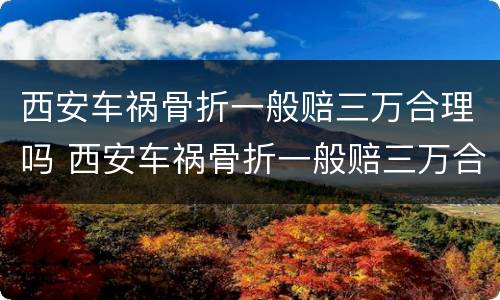 西安车祸骨折一般赔三万合理吗 西安车祸骨折一般赔三万合理吗知乎