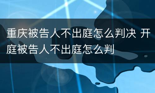 重庆被告人不出庭怎么判决 开庭被告人不出庭怎么判