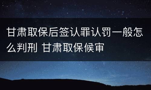 甘肃取保后签认罪认罚一般怎么判刑 甘肃取保候审