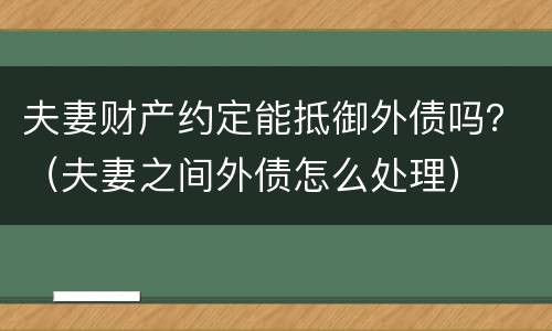 夫妻财产约定能抵御外债吗？（夫妻之间外债怎么处理）