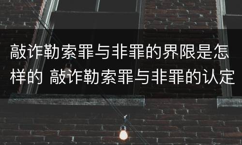 敲诈勒索罪与非罪的界限是怎样的 敲诈勒索罪与非罪的认定