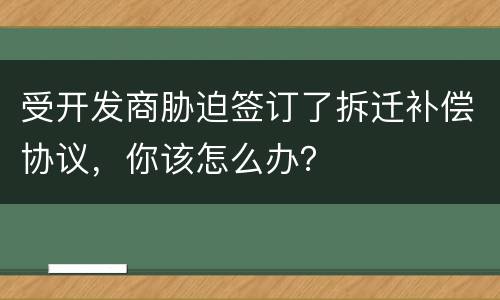 受开发商胁迫签订了拆迁补偿协议，你该怎么办？