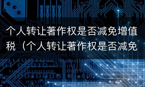 个人转让著作权是否减免增值税（个人转让著作权是否减免增值税）