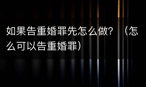 如果告重婚罪先怎么做？（怎么可以告重婚罪）