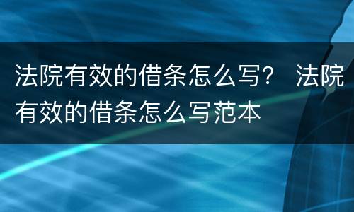 法院有效的借条怎么写？ 法院有效的借条怎么写范本