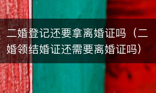 二婚登记还要拿离婚证吗（二婚领结婚证还需要离婚证吗）