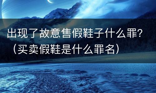 出现了故意售假鞋子什么罪？（买卖假鞋是什么罪名）