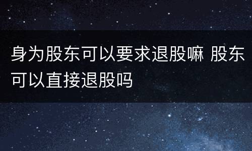 身为股东可以要求退股嘛 股东可以直接退股吗