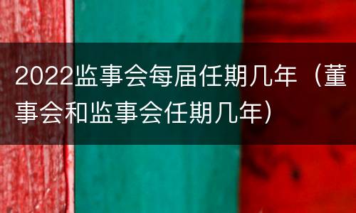 2022监事会每届任期几年（董事会和监事会任期几年）