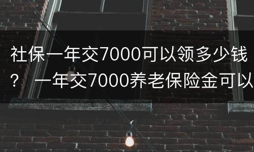 社保一年交7000可以领多少钱？ 一年交7000养老保险金可以领多少