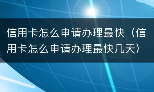 信用卡怎么申请办理最快（信用卡怎么申请办理最快几天）