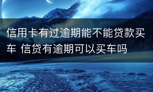 信用卡有过逾期能不能贷款买车 信贷有逾期可以买车吗