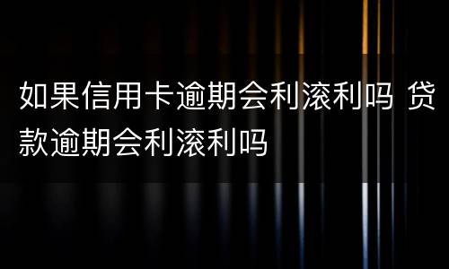 如果信用卡逾期会利滚利吗 贷款逾期会利滚利吗