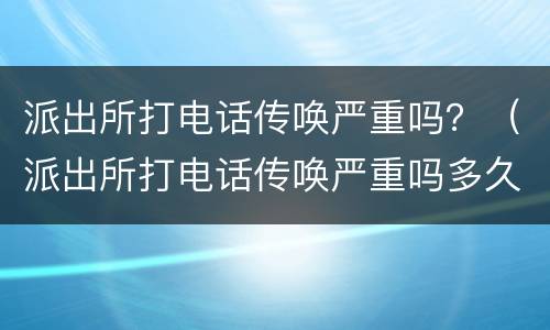 派出所打电话传唤严重吗？（派出所打电话传唤严重吗多久）