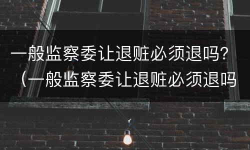 一般监察委让退赃必须退吗？（一般监察委让退赃必须退吗为什么）