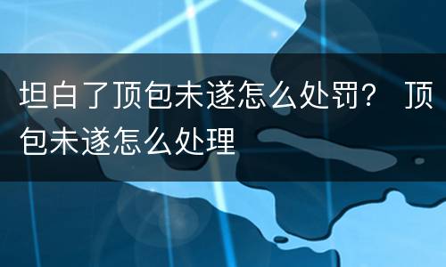 坦白了顶包未遂怎么处罚？ 顶包未遂怎么处理