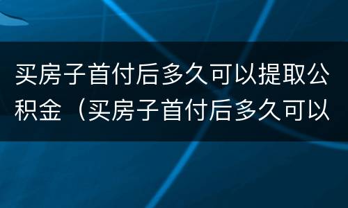 买房子首付后多久可以提取公积金（买房子首付后多久可以提取公积金款）