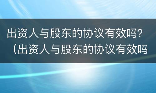 出资人与股东的协议有效吗？（出资人与股东的协议有效吗合法吗）