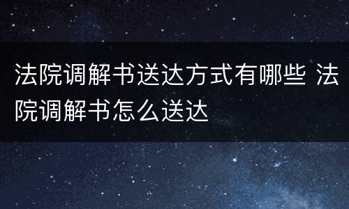 法院调解书送达方式有哪些 法院调解书怎么送达