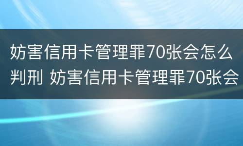 妨害信用卡管理罪70张会怎么判刑 妨害信用卡管理罪70张会怎么判刑呢