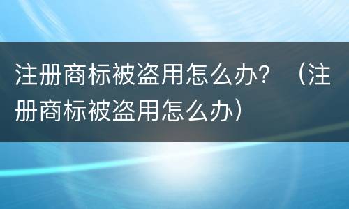 注册商标被盗用怎么办？（注册商标被盗用怎么办）