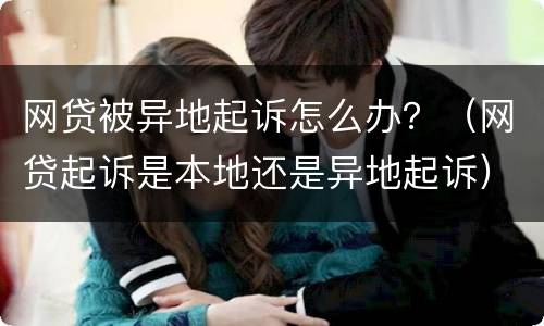 网贷被异地起诉怎么办？（网贷起诉是本地还是异地起诉）