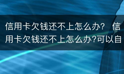 信用卡欠钱还不上怎么办？ 信用卡欠钱还不上怎么办?可以自己和银行协商吗