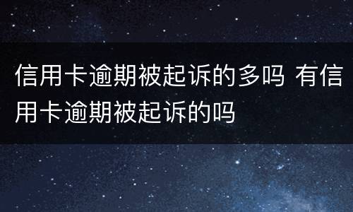 信用卡逾期被起诉的多吗 有信用卡逾期被起诉的吗