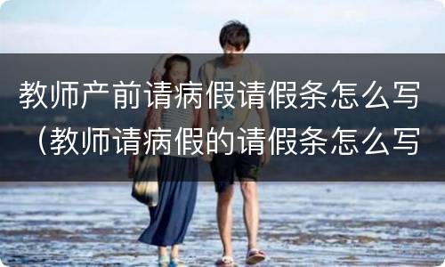 教师产前请病假请假条怎么写（教师请病假的请假条怎么写）