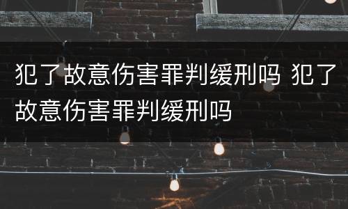 犯了故意伤害罪判缓刑吗 犯了故意伤害罪判缓刑吗